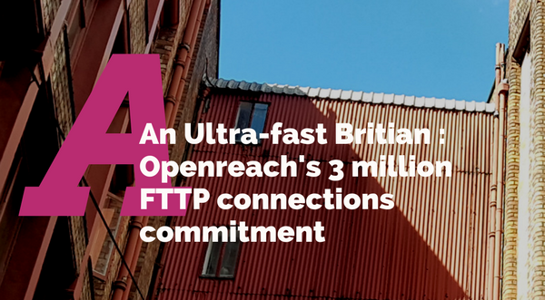 An Ultra-fast Britain: Openreach’s 3 million FTTP connections commitment